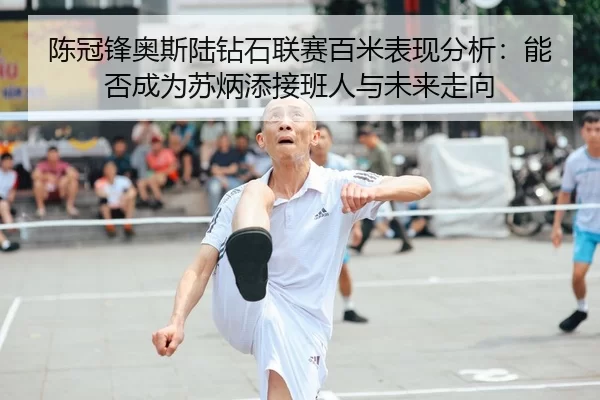 陈冠锋奥斯陆钻石联赛百米表现分析：能否成为苏炳添接班人与未来走向
