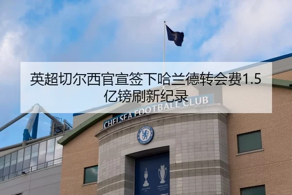 英超切尔西官宣签下哈兰德转会费1.5亿镑刷新纪录
