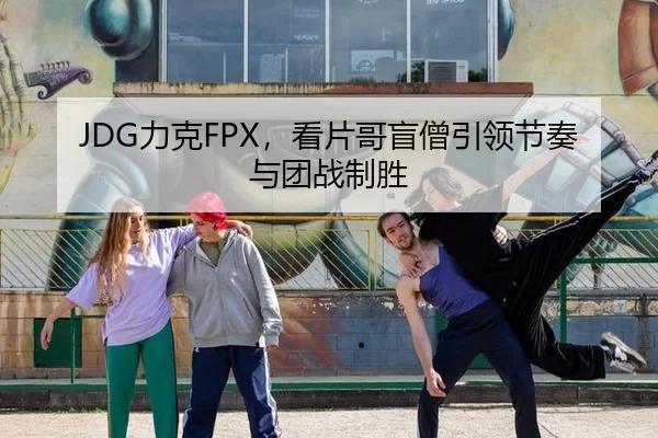 JDG力克FPX，看片哥盲僧引领节奏与团战制胜