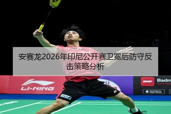 安赛龙2026年印尼公开赛卫冕后防守反击策略分析